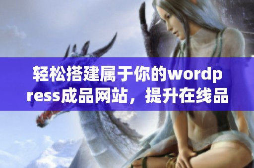 轻松搭建属于你的wordpress成品网站，提升在线品牌影响力