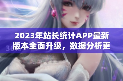 2023年站长统计APP最新版本全面升级，数据分析更精准