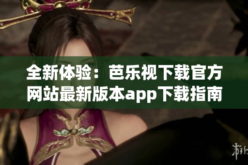 全新体验：芭乐视下载官方网站最新版本app下载指南