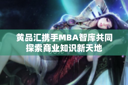 黄品汇携手MBA智库共同探索商业知识新天地