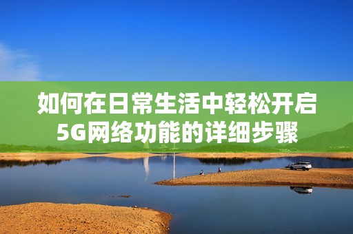 如何在日常生活中轻松开启5G网络功能的详细步骤