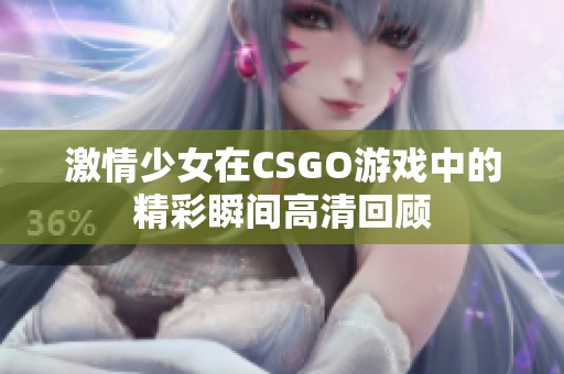 激情少女在CSGO游戏中的精彩瞬间高清回顾