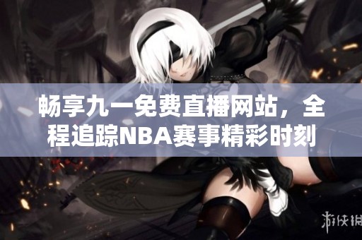 畅享九一免费直播网站，全程追踪NBA赛事精彩时刻