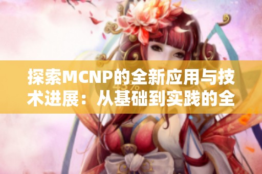 探索MCNP的全新应用与技术进展：从基础到实践的全面解析