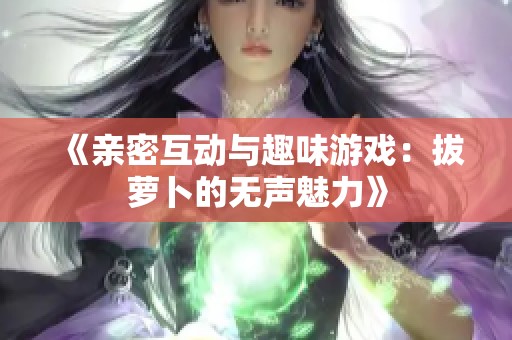 《亲密互动与趣味游戏：拔萝卜的无声魅力》