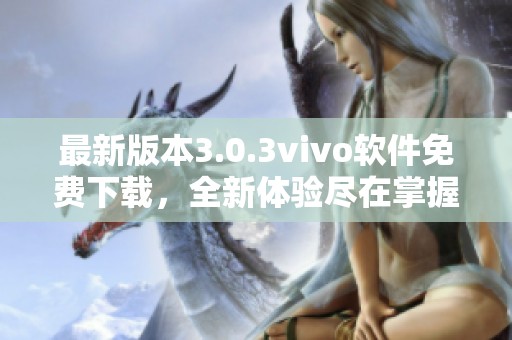 最新版本3.0.3vivo软件免费下载，全新体验尽在掌握