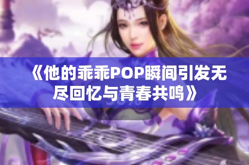 《他的乖乖POP瞬间引发无尽回忆与青春共鸣》