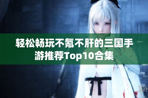 轻松畅玩不氪不肝的三国手游推荐Top10合集