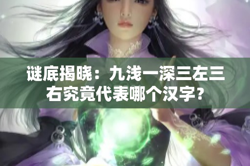 谜底揭晓：九浅一深三左三右究竟代表哪个汉字？