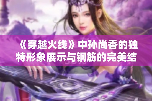 《穿越火线》中孙尚香的独特形象展示与钢筋的完美结合