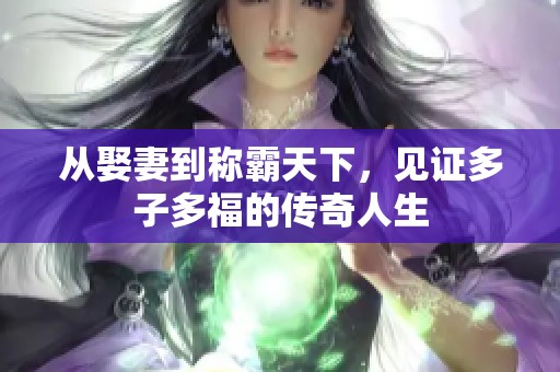 从娶妻到称霸天下，见证多子多福的传奇人生