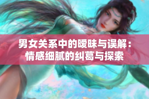 男女关系中的暧昧与误解：情感细腻的纠葛与探索