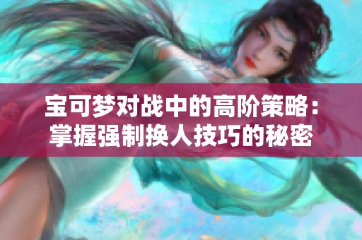 宝可梦对战中的高阶策略：掌握强制换人技巧的秘密