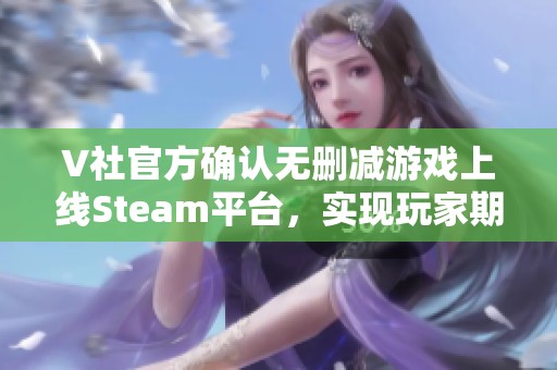 V社官方确认无删减游戏上线Steam平台，实现玩家期待已久的自由选择