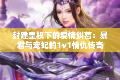 封建皇权下的爱情纠葛：暴君与宠妃的1v1情仇传奇