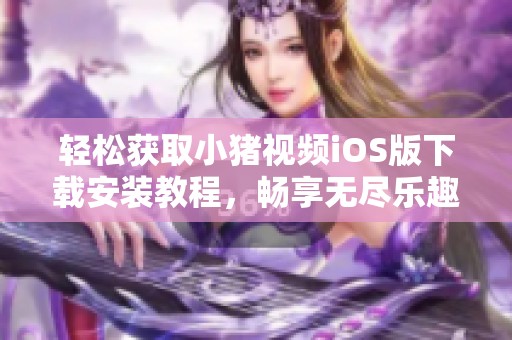 轻松获取小猪视频iOS版下载安装教程，畅享无尽乐趣