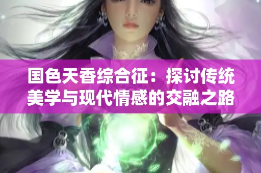 国色天香综合征：探讨传统美学与现代情感的交融之路