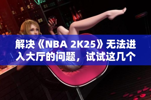 解决《NBA 2K25》无法进入大厅的问题，试试这几个方法