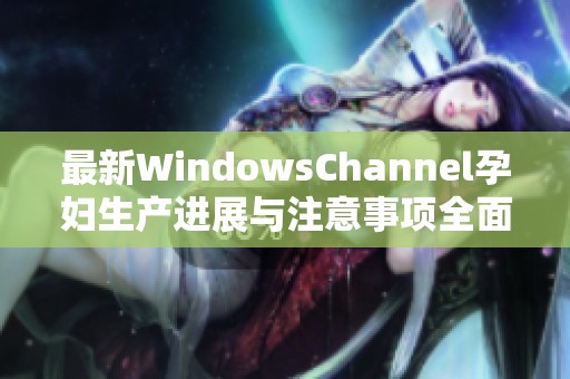 最新WindowsChannel孕妇生产进展与注意事项全面解析