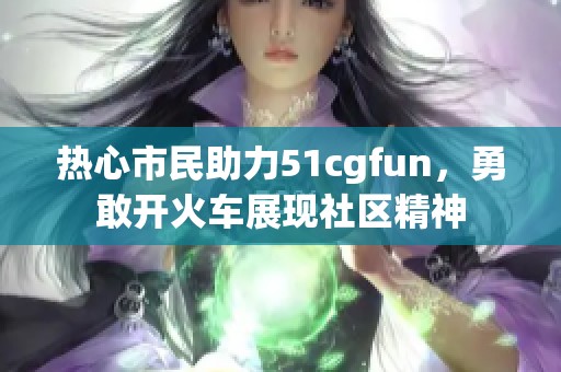 热心市民助力51cgfun，勇敢开火车展现社区精神