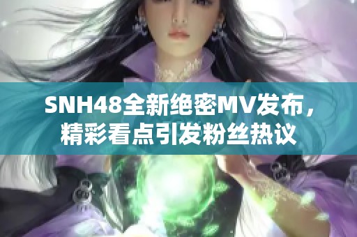 SNH48全新绝密MV发布，精彩看点引发粉丝热议