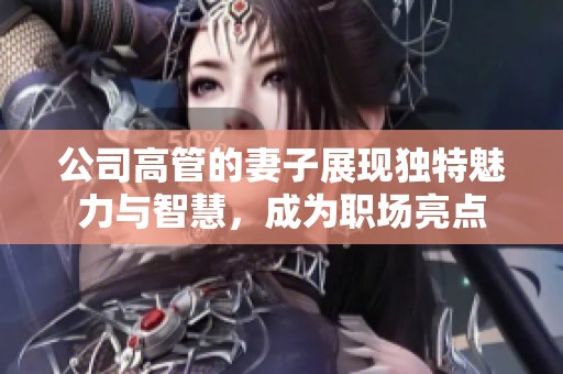 公司高管的妻子展现独特魅力与智慧，成为职场亮点