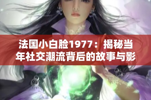 法国小白脸1977：揭秘当年社交潮流背后的故事与影响