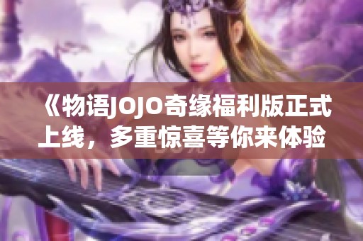 《物语JOJO奇缘福利版正式上线，多重惊喜等你来体验》