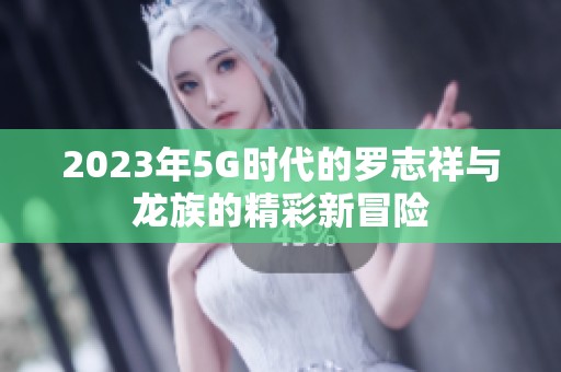 2023年5G时代的罗志祥与龙族的精彩新冒险