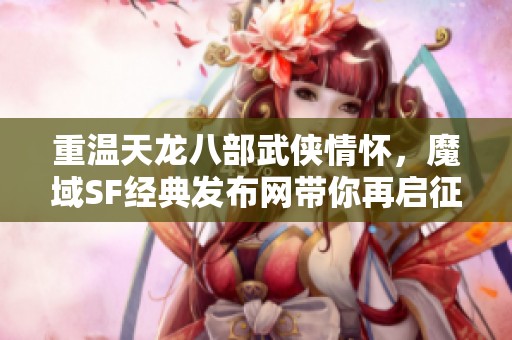 重温天龙八部武侠情怀，魔域SF经典发布网带你再启征程