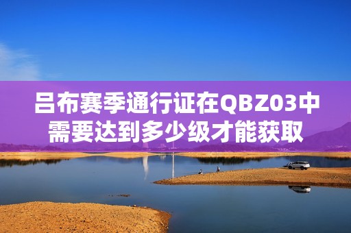 吕布赛季通行证在QBZ03中需要达到多少级才能获取