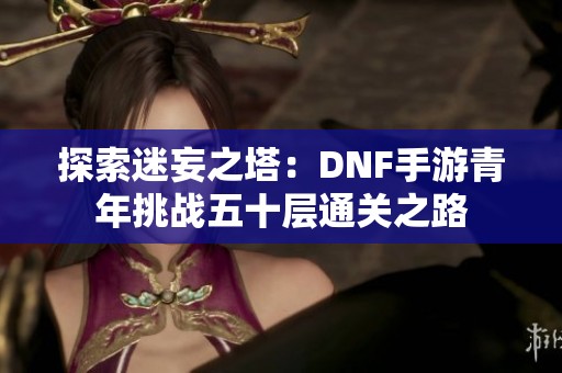 探索迷妄之塔：DNF手游青年挑战五十层通关之路