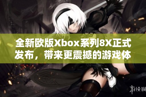 全新欧版Xbox系列8X正式发布，带来更震撼的游戏体验