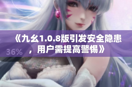 《九幺1.0.8版引发安全隐患，用户需提高警惕》