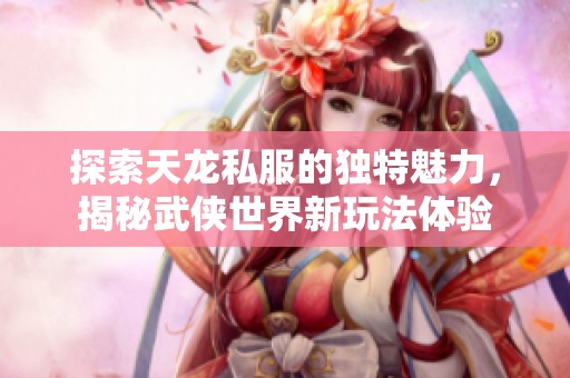 探索天龙私服的独特魅力，揭秘武侠世界新玩法体验