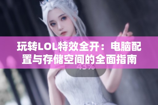 玩转LOL特效全开：电脑配置与存储空间的全面指南