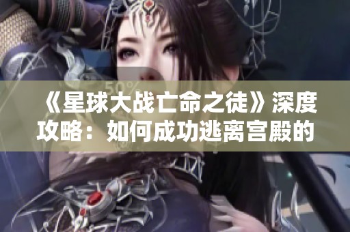 《星球大战亡命之徒》深度攻略：如何成功逃离宫殿的秘笈解析