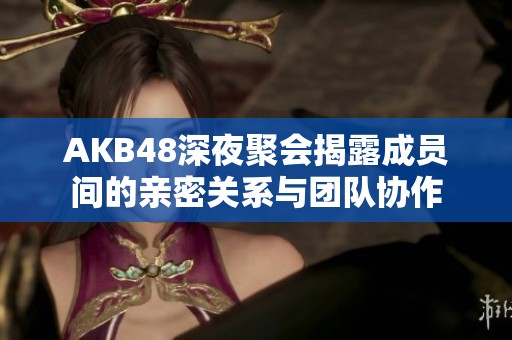 AKB48深夜聚会揭露成员间的亲密关系与团队协作