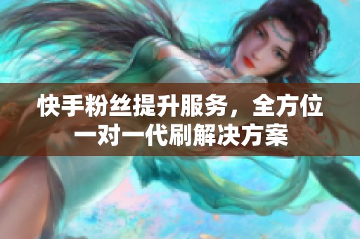 快手粉丝提升服务，全方位一对一代刷解决方案