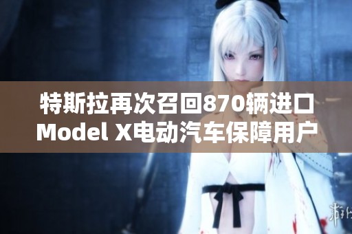 特斯拉再次召回870辆进口Model X电动汽车保障用户安全