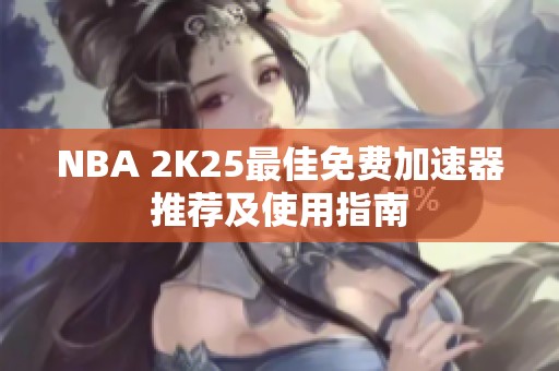 NBA 2K25最佳免费加速器推荐及使用指南