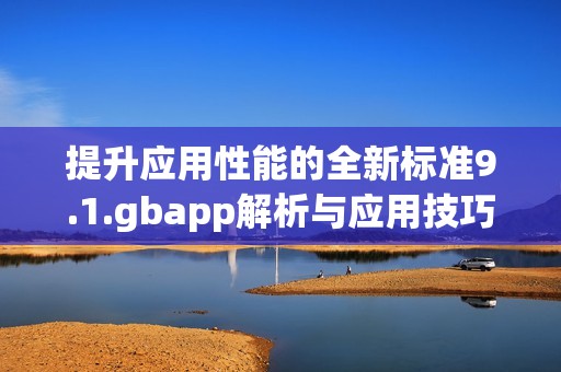 提升应用性能的全新标准9.1.gbapp解析与应用技巧