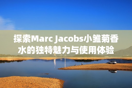 探索Marc Jacobs小雏菊香水的独特魅力与使用体验