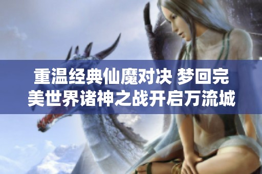 重温经典仙魔对决 梦回完美世界诸神之战开启万流城新篇章