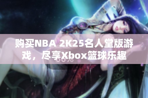 购买NBA 2K25名人堂版游戏，尽享Xbox篮球乐趣