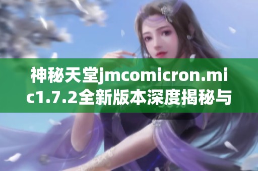 神秘天堂jmcomicron.mic1.7.2全新版本深度揭秘与解析