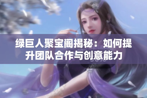 绿巨人聚宝阁揭秘：如何提升团队合作与创意能力