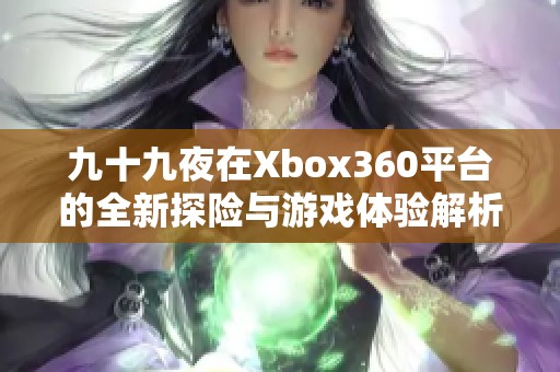 九十九夜在Xbox360平台的全新探险与游戏体验解析