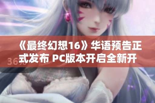 《最终幻想16》华语预告正式发布 PC版本开启全新开放世界探索体验