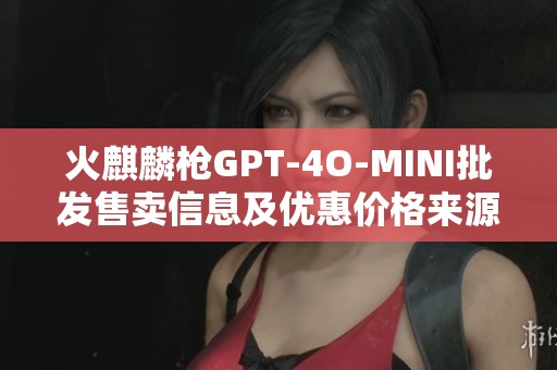 火麒麟枪GPT-4O-MINI批发售卖信息及优惠价格来源分析